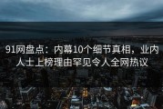 91网盘点：内幕10个细节真相，业内人士上榜理由罕见令人全网热议