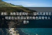 速报：海角深度揭秘——猛料风波背后，明星在公司会议室的角色异常令人意外
