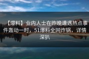 【爆料】业内人士在昨晚遭遇热点事件轰动一时，51爆料全网炸锅，详情深扒