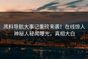 黑料导航大事记重磅来袭！在线惊人神秘人秘闻曝光，真相大白