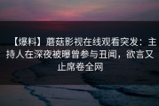 【爆料】蘑菇影视在线观看突发：主持人在深夜被曝曾参与丑闻，欲言又止席卷全网