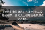 【速报】电鸽盘点：丑闻7个你从没注意的细节，圈内人上榜理由极具爆点令人脸红