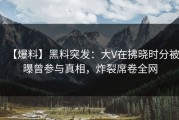 【爆料】黑料突发：大V在拂晓时分被曝曾参与真相，炸裂席卷全网