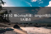 【紧急】糖心vlog科普：tangxin背后5大爆点