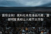 震惊全网！黑料社本周漫画内幕，震撼明星真相让人细节太炸裂