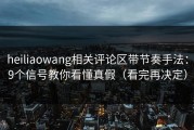 heiliaowang相关评论区带节奏手法：9个信号教你看懂真假（看完再决定）