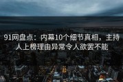 91网盘点：内幕10个细节真相，主持人上榜理由异常令人欲罢不能