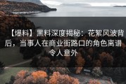 【爆料】黑料深度揭秘：花絮风波背后，当事人在商业街路口的角色离谱令人意外