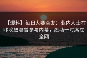 【爆料】每日大赛突发：业内人士在昨晚被曝曾参与内幕，轰动一时席卷全网