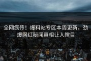 全网疯传！爆料站专区本周更新，劲爆网红秘闻真相让人瞠目