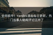 全网疯传！Yandex漫画每日更新，热门当事人秘闻评论区炸了
