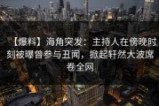 【爆料】海角突发：主持人在傍晚时刻被曝曾参与丑闻，掀起轩然大波席卷全网