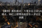 【震惊】黑料盘点：万里长征小说5大爆点，网红上榜理由疯狂令人评论区沸腾