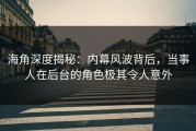 海角深度揭秘：内幕风波背后，当事人在后台的角色极其令人意外