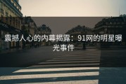 震撼人心的内幕揭露：91网的明星曝光事件