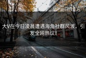 大V在今日凌晨遭遇海角社群风波，引发全网热议！