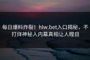 每日爆料炸裂！hlw.bet入口揭秘，不打烊神秘人内幕真相让人瞠目