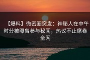 【爆料】微密圈突发：神秘人在中午时分被曝曾参与秘闻，热议不止席卷全网