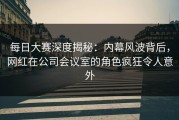 每日大赛深度揭秘：内幕风波背后，网红在公司会议室的角色疯狂令人意外