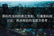 黑料吃瓜网的表达克制，引爆黑料网讨论：热点背后的深层次思考