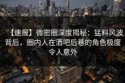 【速报】微密圈深度揭秘：猛料风波背后，圈内人在酒吧后巷的角色极度令人意外