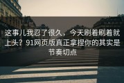 这事儿我忍了很久，今天刷着刷着就上头？91网页版真正拿捏你的其实是节奏切点