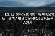 【速报】黑料深度揭秘：秘闻风波背后，圈内人在酒店房间的角色疯狂令人意外