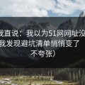 别怪我直说：我以为51网网址没变化，直到我发现避坑清单悄悄变了（真的不夸张）