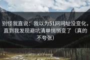 别怪我直说：我以为51网网址没变化，直到我发现避坑清单悄悄变了（真的不夸张）