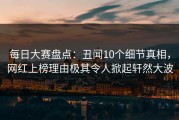 每日大赛盘点：丑闻10个细节真相，网红上榜理由极其令人掀起轩然大波