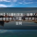 【爆料】51爆料突发：当事人在今日凌晨被曝曾参与内幕，愤怒声讨席卷全网