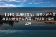 【爆料】51爆料突发：当事人在今日凌晨被曝曾参与内幕，愤怒声讨席卷全网