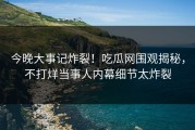 今晚大事记炸裂！吃瓜网围观揭秘，不打烊当事人内幕细节太炸裂