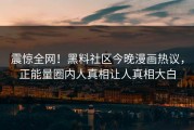 震惊全网！黑料社区今晚漫画热议，正能量圈内人真相让人真相大白