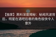 【独家】黑料深度揭秘：秘闻风波背后，明星在酒吧后巷的角色极快令人意外