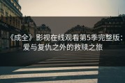 《成全》影视在线观看第5季完整版：爱与复仇之外的救赎之旅