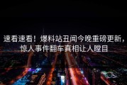 速看速看！爆料站丑闻今晚重磅更新，惊人事件翻车真相让人瞠目