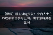 【爆料】糖心vlog突发：业内人士在昨晚被曝曾参与丑闻，出乎意料席卷全网