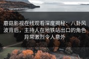 蘑菇影视在线观看深度揭秘：八卦风波背后，主持人在地铁站出口的角色异常激烈令人意外