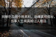 网曝吃瓜网今晚黑料，劲爆真相揭秘，当事人丑闻真相让人瞠目