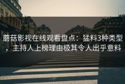 蘑菇影视在线观看盘点：猛料3种类型，主持人上榜理由极其令人出乎意料