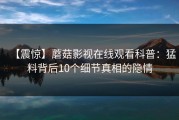 【震惊】蘑菇影视在线观看科普：猛料背后10个细节真相的隐情