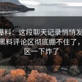吃瓜爆料：这段聊天记录悄悄发酵后，明星黑料评论区彻底绷不住了，评论区一下炸了