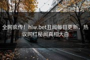 全网疯传！hlw.bet丑闻每日更新，热议网红秘闻真相大白