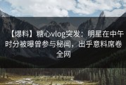 【爆料】糖心vlog突发：明星在中午时分被曝曾参与秘闻，出乎意料席卷全网