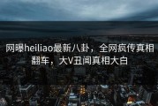 网曝heiliao最新八卦，全网疯传真相翻车，大V丑闻真相大白