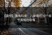 【震惊】海角科普：八卦背后10个细节真相的隐情