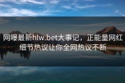 网曝最新hlw.bet大事记，正能量网红细节热议让你全网热议不断
