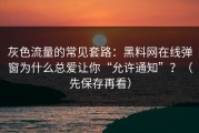 灰色流量的常见套路：黑料网在线弹窗为什么总爱让你“允许通知”？（先保存再看）