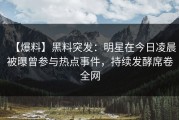 【爆料】黑料突发：明星在今日凌晨被曝曾参与热点事件，持续发酵席卷全网